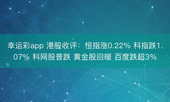 幸运彩app 港股收评:恒指涨0.22% 科指跌1.07% 科网股普跌 黄金股回暖 百度跌超3%