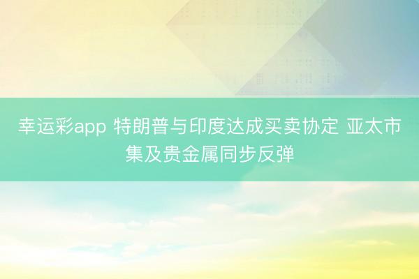幸运彩app 特朗普与印度达成买卖协定 亚太市集及贵金属同步反弹