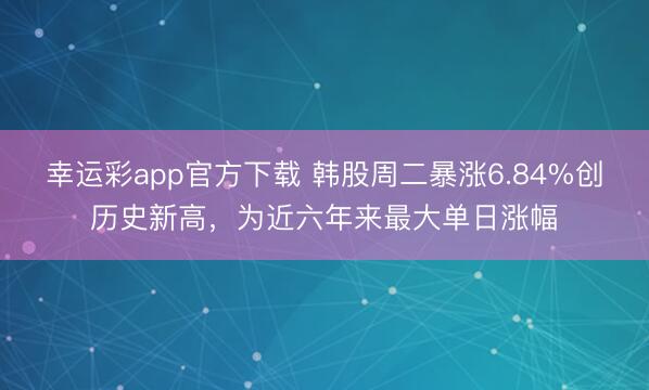 幸运彩app官方下载 韩股周二暴涨6.84%创历史新高,为近六年来最大单日涨幅