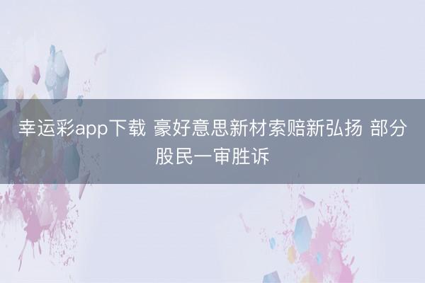 幸运彩app下载 豪好意思新材索赔新弘扬 部分股民一审胜诉