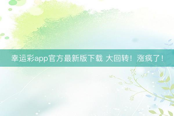 幸运彩app官方最新版下载 大回转!涨疯了!