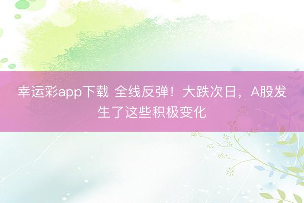 幸运彩app下载 全线反弹！大跌次日，A股发生了这些积极变化