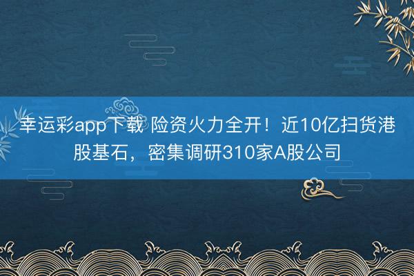 幸运彩app下载 险资火力全开!近10亿扫货港股基石,密集调研310家A股公司