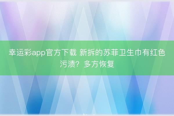 幸运彩app官方下载 新拆的苏菲卫生巾有红色污渍？多方恢复