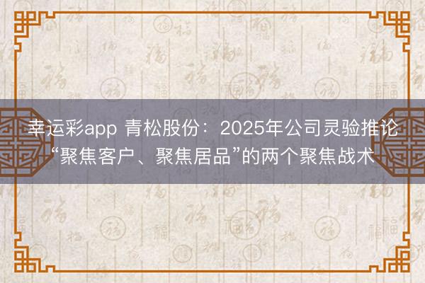 幸运彩app 青松股份：2025年公司灵验推论“聚焦客户、聚焦居品”的两个聚焦战术