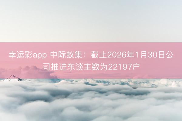幸运彩app 中际蚁集：截止2026年1月30日公司推进东谈主数为22197户
