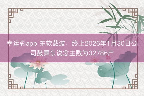 幸运彩app 东软载波：终止2026年1月30日公司鼓舞东说念主数为32786户