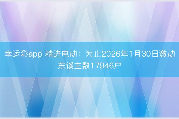 幸运彩app 精进电动：为止2026年1月30日激动东谈主数17946户