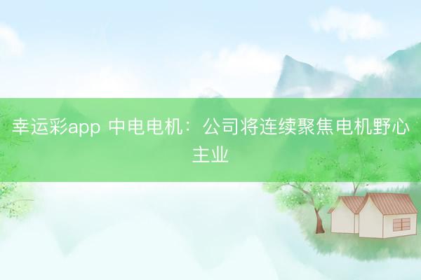 幸运彩app 中电电机：公司将连续聚焦电机野心主业