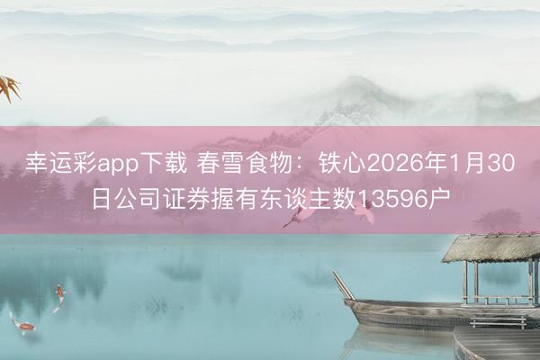 幸运彩app下载 春雪食物：铁心2026年1月30日公司证券握有东谈主数13596户