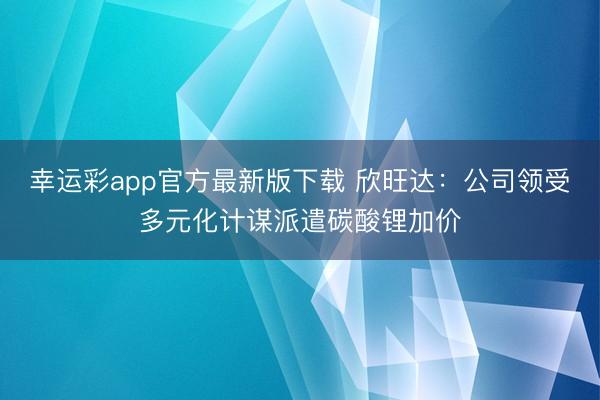 幸运彩app官方最新版下载 欣旺达：公司领受多元化计谋派遣碳酸锂加价