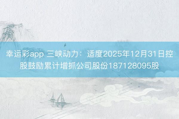 幸运彩app 三峡动力：适度2025年12月31日控股鼓励累计增抓公司股份187128095股