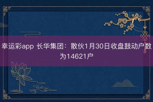 幸运彩app 长华集团：散伙1月30日收盘鼓动户数为14621户