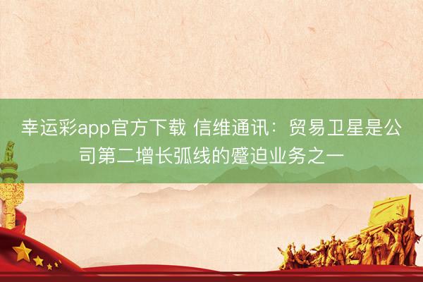 幸运彩app官方下载 信维通讯：贸易卫星是公司第二增长弧线的蹙迫业务之一
