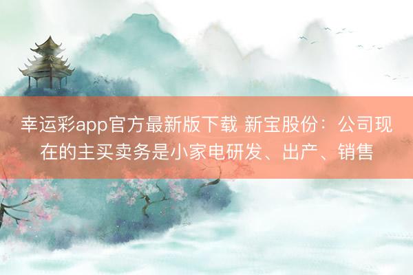 幸运彩app官方最新版下载 新宝股份：公司现在的主买卖务是小家电研发、出产、销售