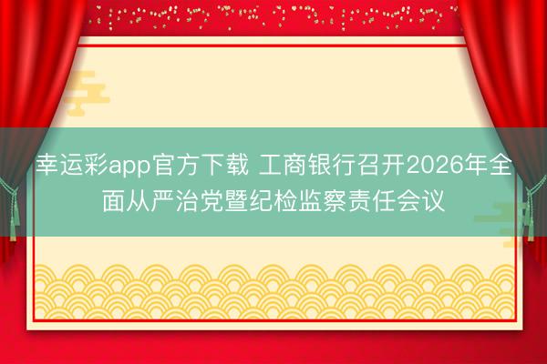 幸运彩app官方下载 工商银行召开2026年全面从严治党暨纪检监察责任会议