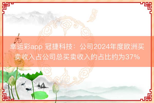 幸运彩app 冠捷科技：公司2024年度欧洲买卖收入占公司总买卖收入的占比约为37%
