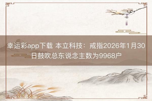 幸运彩app下载 本立科技：戒指2026年1月30日鼓吹总东说念主数为9968户