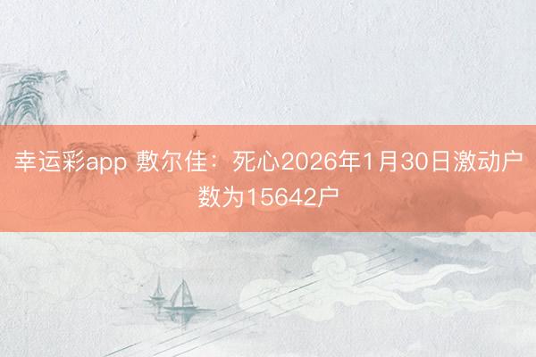 幸运彩app 敷尔佳：死心2026年1月30日激动户数为15642户