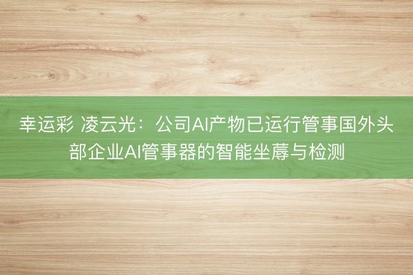 幸运彩 凌云光：公司AI产物已运行管事国外头部企业AI管事器的智能坐蓐与检测