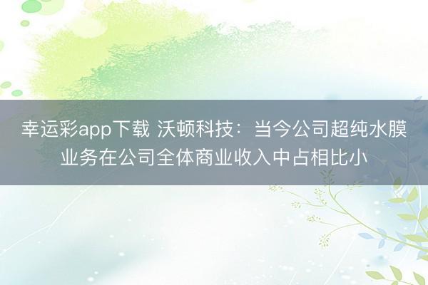 幸运彩app下载 沃顿科技：当今公司超纯水膜业务在公司全体商业收入中占相比小