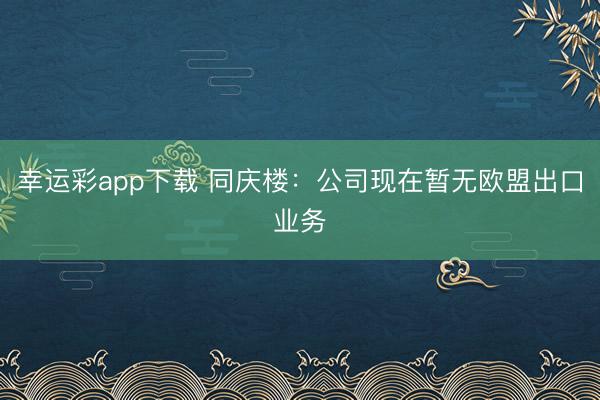 幸运彩app下载 同庆楼：公司现在暂无欧盟出口业务