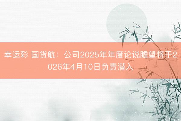 幸运彩 国货航：公司2025年年度论说瞻望将于2026年4月10日负责潜入