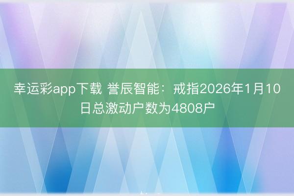 幸运彩app下载 誉辰智能：戒指2026年1月10日总激动户数为4808户