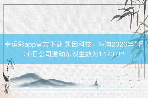 幸运彩app官方下载 凯因科技：鸿沟2026年1月30日公司激动东谈主数为14707户