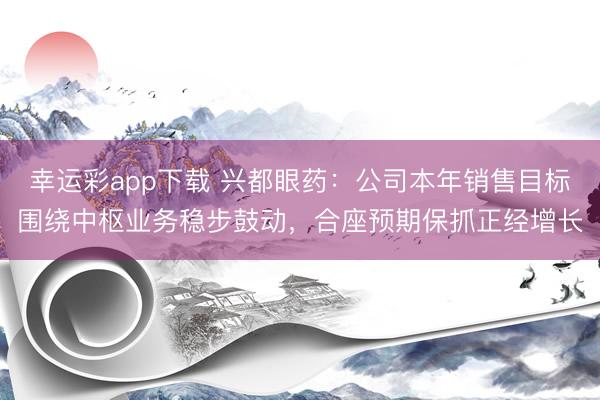 幸运彩app下载 兴都眼药：公司本年销售目标围绕中枢业务稳步鼓动，合座预期保抓正经增长