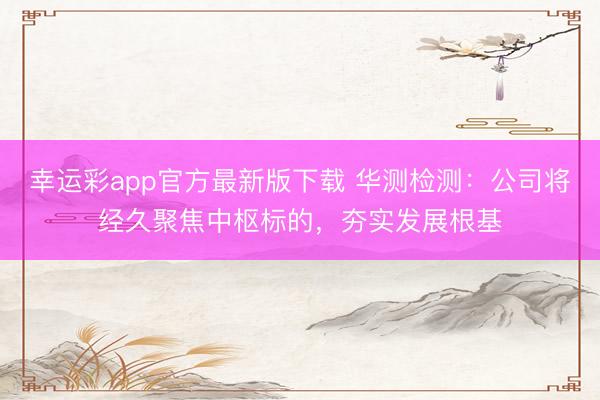 幸运彩app官方最新版下载 华测检测：公司将经久聚焦中枢标的，夯实发展根基