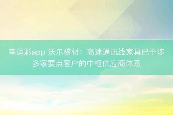 幸运彩app 沃尔核材：高速通讯线家具已干涉多家要点客户的中枢供应商体系