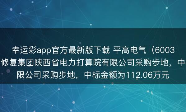 幸运彩app官方最新版下载 平高电气（600312）：中标中国动力修复集团陕西省电力打算院有限公司采购步地，中标金额为112.06万元