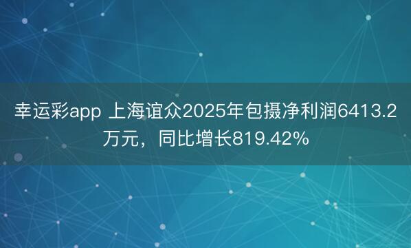 幸运彩app 上海谊众2025年包摄净利润6413.2万元，同比增长819.42%
