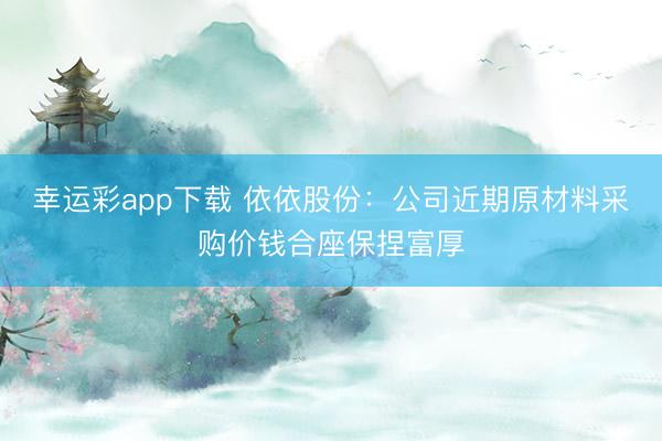 幸运彩app下载 依依股份：公司近期原材料采购价钱合座保捏富厚