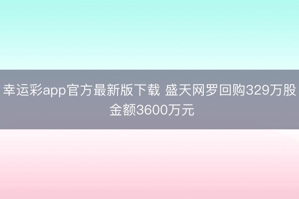 幸运彩app官方最新版下载 盛天网罗回购329万股 金额3600万元