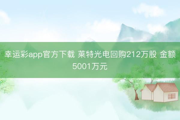 幸运彩app官方下载 莱特光电回购212万股 金额5001万元