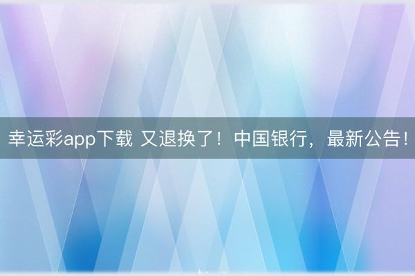 幸运彩app下载 又退换了！中国银行，最新公告！