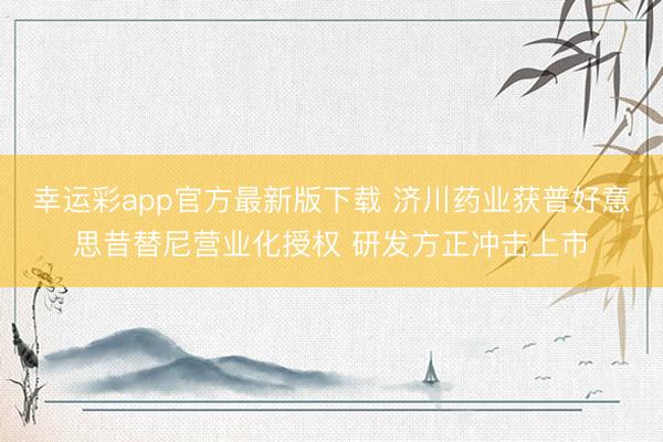 幸运彩app官方最新版下载 济川药业获普好意思昔替尼营业化授权 研发方正冲击上市