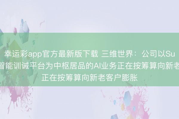 幸运彩app官方最新版下载 三维世界：公司以Sunwaylink智能训诫平台为中枢居品的AI业务正在按筹算向新老客户膨胀