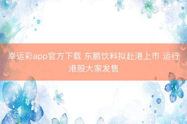 幸运彩app官方下载 东鹏饮料拟赴港上市 运行港股大家发售