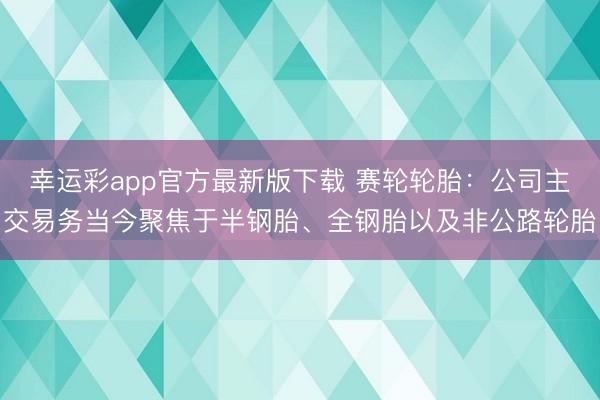 幸运彩app官方最新版下载 赛轮轮胎：公司主交易务当今聚焦于半钢胎、全钢胎以及非公路轮胎