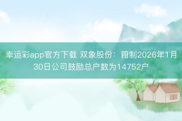 幸运彩app官方下载 双象股份：箝制2026年1月30日公司鼓励总户数为14752户