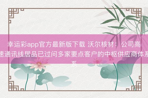 幸运彩app官方最新版下载 沃尔核材：公司高速通讯线居品已过问多家要点客户的中枢供应商体系
