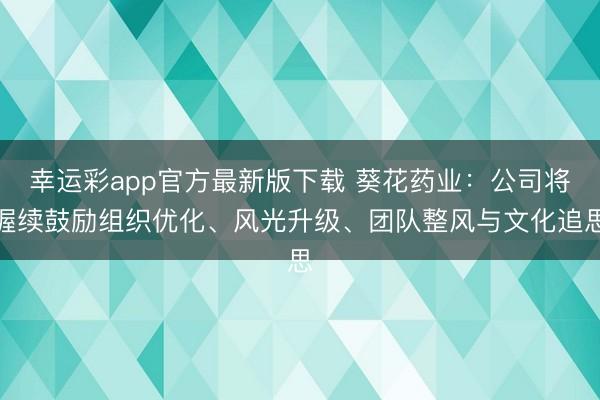 幸运彩app官方最新版下载 葵花药业：公司将握续鼓励组织优化、风光升级、团队整风与文化追思