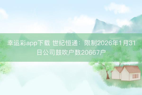 幸运彩app下载 世纪恒通：限制2026年1月31日公司鼓吹户数20667户
