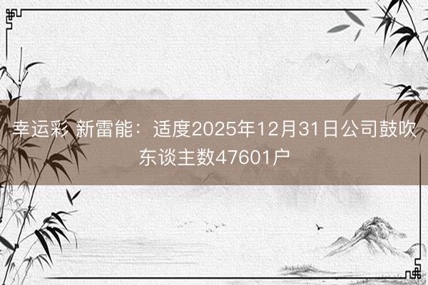 幸运彩 新雷能：适度2025年12月31日公司鼓吹东谈主数47601户