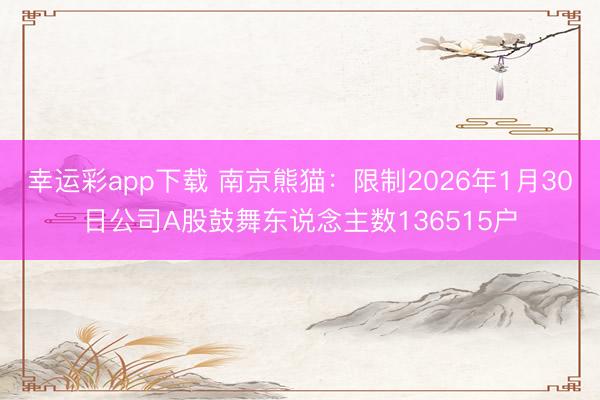 幸运彩app下载 南京熊猫：限制2026年1月30日公司A股鼓舞东说念主数136515户