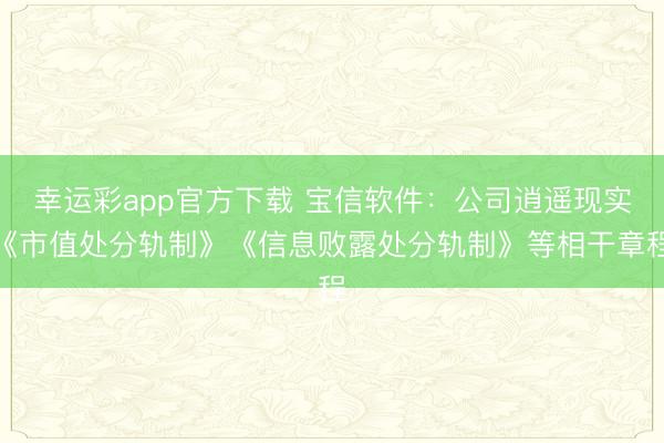 幸运彩app官方下载 宝信软件：公司逍遥现实《市值处分轨制》《信息败露处分轨制》等相干章程