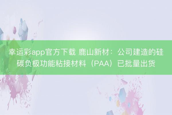 幸运彩app官方下载 鹿山新材：公司建造的硅碳负极功能粘接材料（PAA）已批量出货